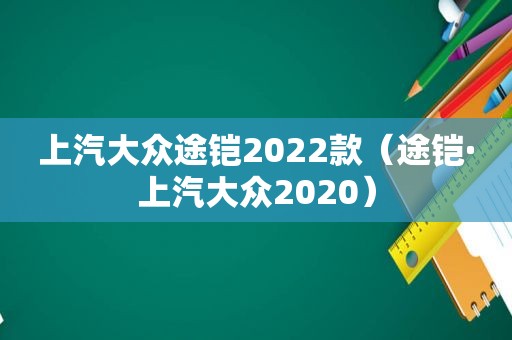 上汽大众途铠2022款（途铠·上汽大众2020）