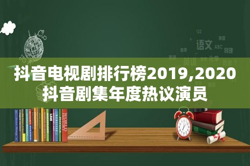 抖音电视剧排行榜2019,2020抖音剧集年度热议演员