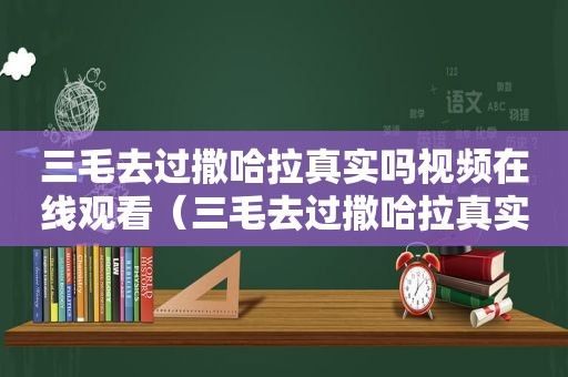 三毛去过撒哈拉真实吗视频在线观看（三毛去过撒哈拉真实吗视频下载）