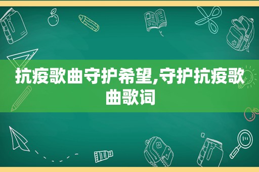 抗疫歌曲守护希望,守护抗疫歌曲歌词
