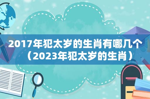 2017年犯太岁的生肖有哪几个（2023年犯太岁的生肖）