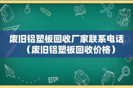 废旧铝塑板回收厂家联系电话（废旧铝塑板回收价格）