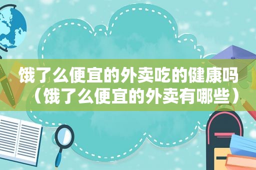 饿了么便宜的外卖吃的健康吗（饿了么便宜的外卖有哪些）