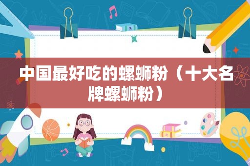 中国最好吃的螺蛳粉（十大名牌螺蛳粉）