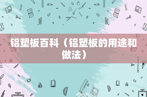 铝塑板百科（铝塑板的用途和做法）