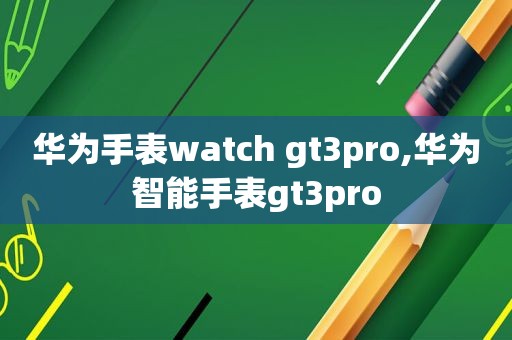 华为手表watch gt3pro,华为智能手表gt3pro