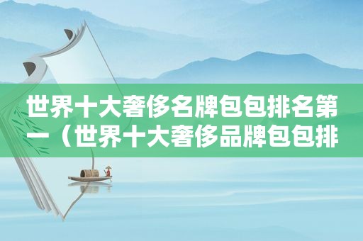世界十大奢侈名牌包包排名第一（世界十大奢侈品牌包包排行榜）