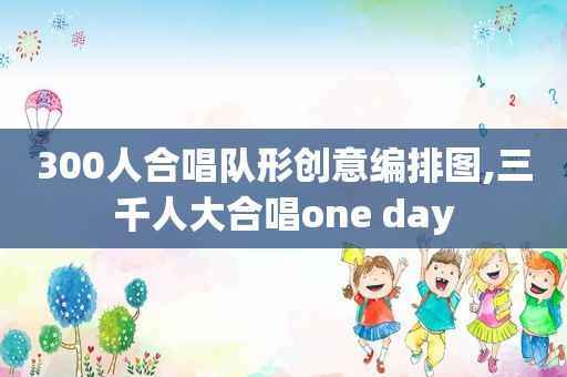 300人合唱队形创意编排图,三千人大合唱one day