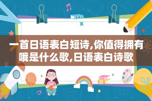 一首日语表白短诗,你值得拥有哦是什么歌,日语表白诗歌