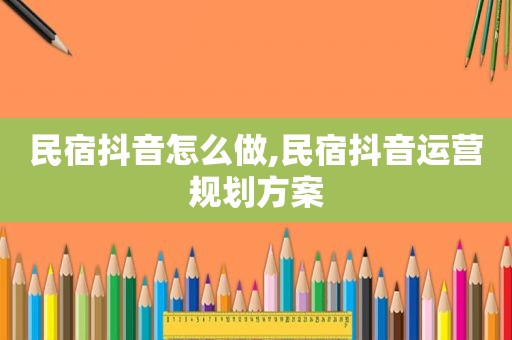 民宿抖音怎么做,民宿抖音运营规划方案