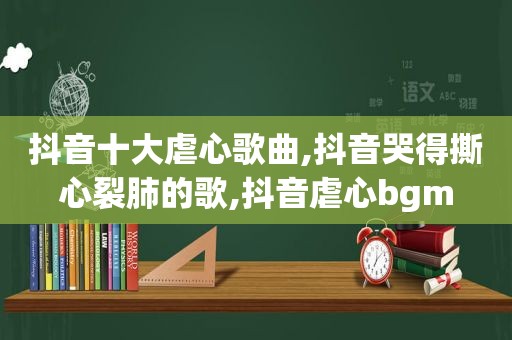抖音十大虐心歌曲,抖音哭得撕心裂肺的歌,抖音虐心bgm