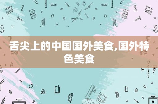 舌尖上的中国国外美食,国外特色美食