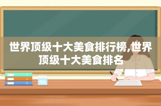 世界顶级十大美食排行榜,世界顶级十大美食排名