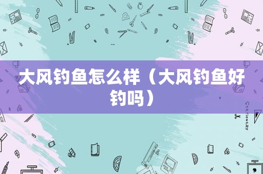 大风钓鱼怎么样（大风钓鱼好钓吗）