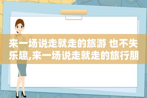 来一场说走就走的旅游 也不失乐趣,来一场说走就走的旅行朋友圈说说伤感