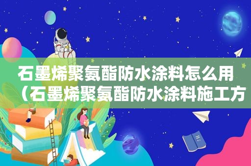 石墨烯聚氨酯防水涂料怎么用（石墨烯聚氨酯防水涂料施工方法）