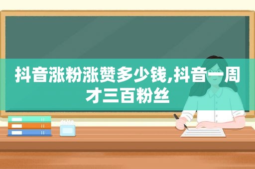 抖音涨粉涨赞多少钱,抖音一周才三百粉丝