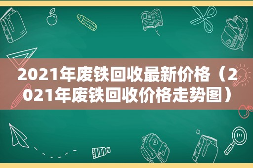 2021年废铁回收最新价格（2021年废铁回收价格走势图）