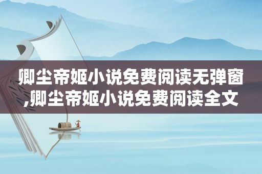 卿尘帝姬小说免费阅读无弹窗,卿尘帝姬小说免费阅读全文