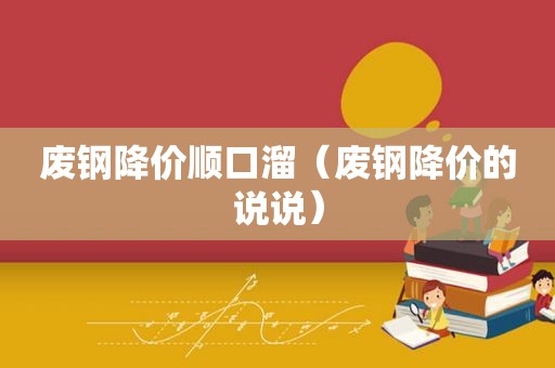 废钢降价顺口溜（废钢降价的说说）