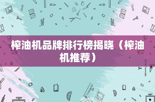 榨油机品牌排行榜揭晓（榨油机推荐）