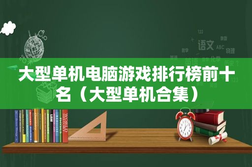 大型单机电脑游戏排行榜前十名（大型单机合集）