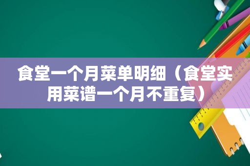 食堂一个月菜单明细（食堂实用菜谱一个月不重复）