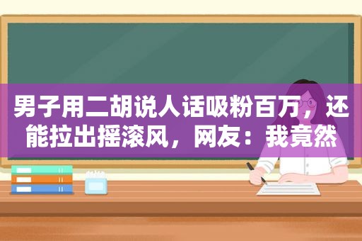 男子用二胡说人话吸粉百万，还能拉出摇滚风，网友：我竟然听懂了
