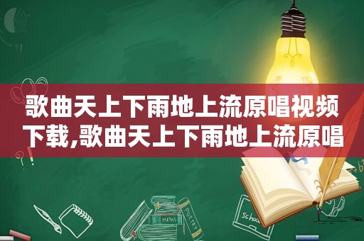 歌曲天上下雨地上流原唱视频下载,歌曲天上下雨地上流原唱视频教唱