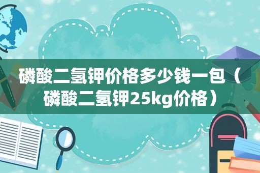 磷酸二氢钾价格多少钱一包（磷酸二氢钾25kg价格）