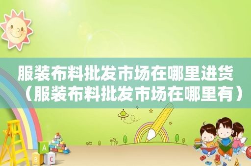 服装布料批发市场在哪里进货（服装布料批发市场在哪里有）