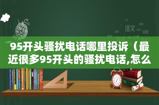 95开头骚扰电话哪里投诉（最近很多95开头的骚扰电话,怎么投诉举报）