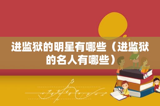 进监狱的明星有哪些（进监狱的名人有哪些）