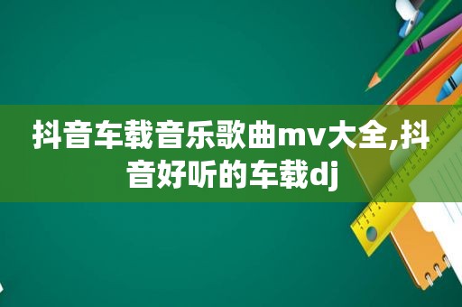 抖音车载音乐歌曲mv大全,抖音好听的车载dj