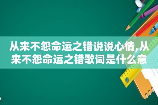 从来不怨命运之错说说心情,从来不怨命运之错歌词是什么意思