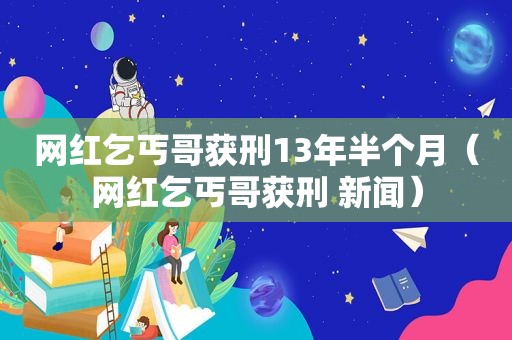 网红乞丐哥获刑13年半个月（网红乞丐哥获刑 新闻）