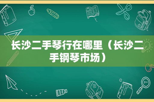 长沙二手琴行在哪里（长沙二手钢琴市场）