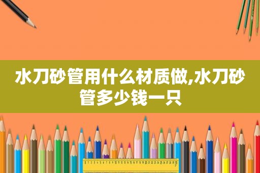 水刀砂管用什么材质做,水刀砂管多少钱一只