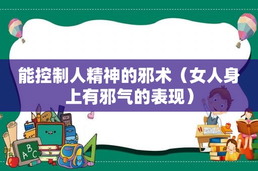 能控制人精神的邪术（女人身上有邪气的表现）
