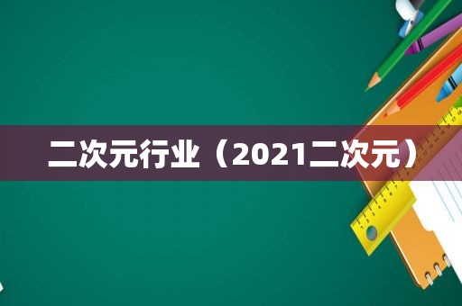 二次元行业（2021二次元）