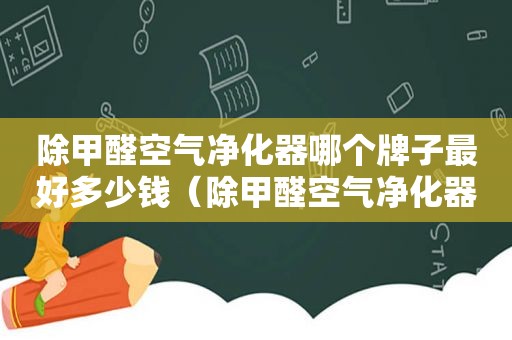 除甲醛空气净化器哪个牌子最好多少钱（除甲醛空气净化器哪个牌子最好知乎）