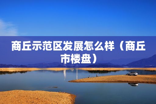 商丘示范区发展怎么样（商丘市楼盘）