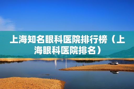 上海知名眼科医院排行榜（上海眼科医院排名）