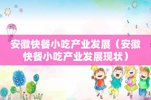 安徽快餐小吃产业发展（安徽快餐小吃产业发展现状）