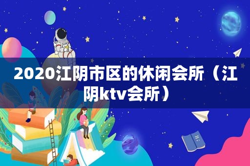 2020江阴市区的休闲会所（江阴ktv会所）