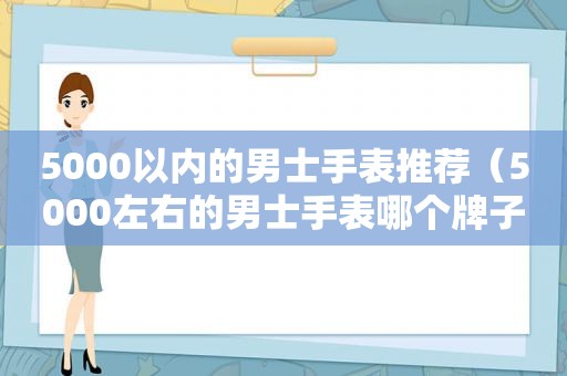 5000以内的男士手表推荐（5000左右的男士手表哪个牌子好）