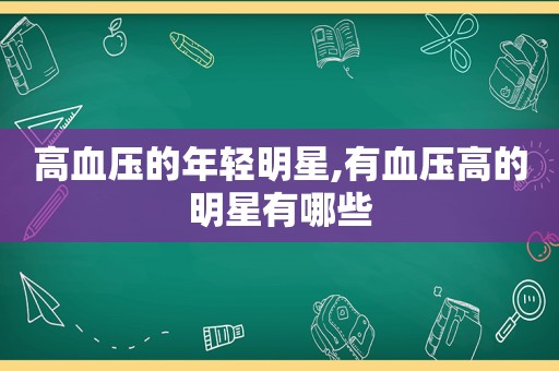 高血压的年轻明星,有血压高的明星有哪些