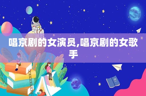 唱京剧的女演员,唱京剧的女歌手