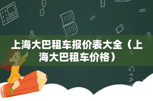 上海大巴租车报价表大全（上海大巴租车价格）