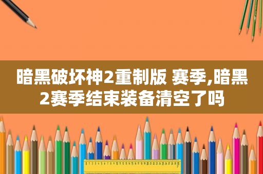 暗黑破坏神2重制版 赛季,暗黑2赛季结束装备清空了吗
